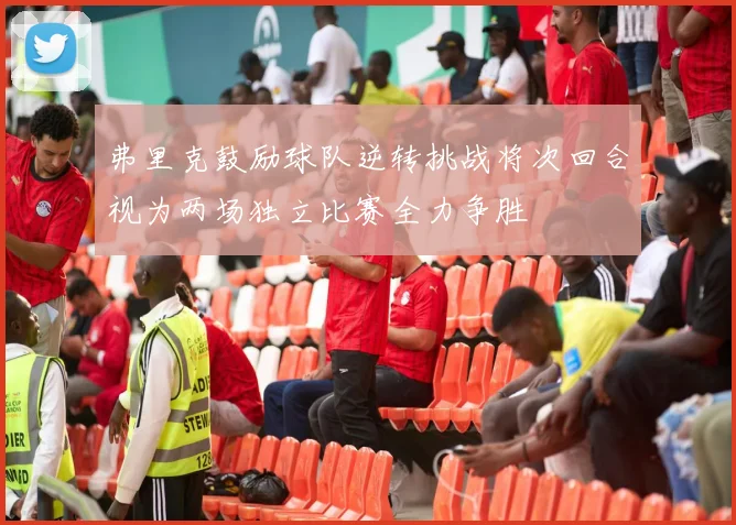 弗里克鼓励球队逆转挑战将次回合视为两场独立比赛全力争胜