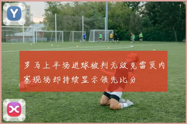 罗马上半场进球被判无效克雷莫内塞现场却持续显示领先比分