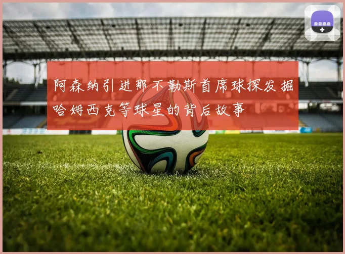 阿森纳引进那不勒斯首席球探发掘哈姆西克等球星的背后故事