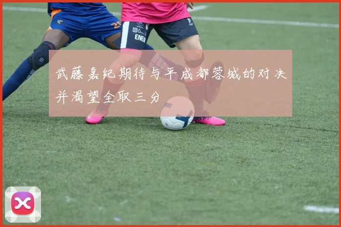 武藤嘉纪期待与平成都蓉城的对决并渴望全取三分