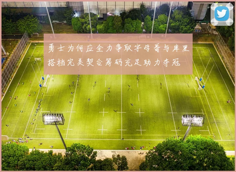 勇士为何应全力争取字母哥与库里搭档完美契合筹码充足助力夺冠