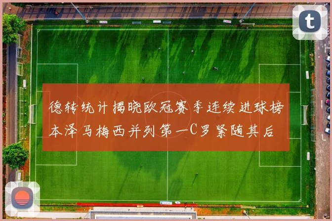 德转统计揭晓欧冠赛季连续进球榜本泽马梅西并列第一C罗紧随其后
