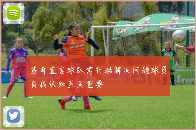 芬奇直言球队需行动解决问题球员自我认知至关重要