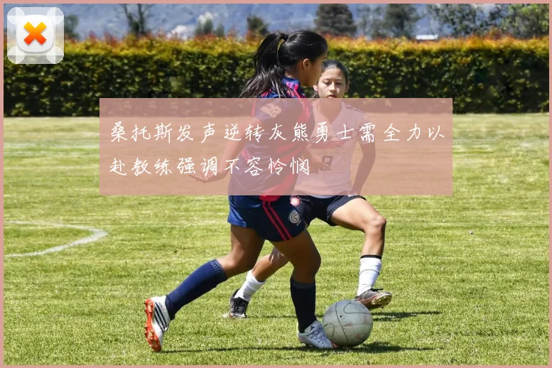 桑托斯发声逆转灰熊勇士需全力以赴教练强调不容怜悯