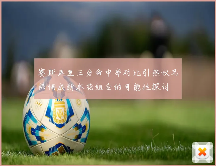 赛斯库里三分命中率对比引热议兄弟俩成新水花组合的可能性探讨