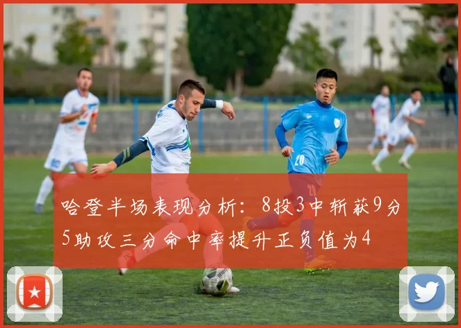 哈登半场表现分析：8投3中斩获9分5助攻三分命中率提升正负值为4