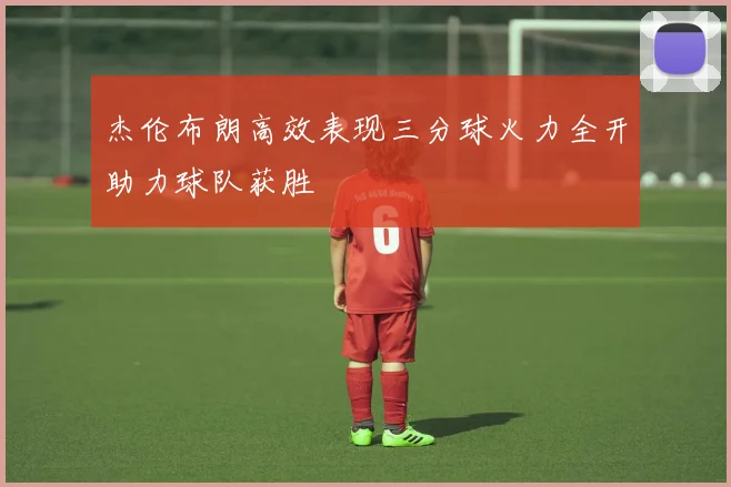 杰伦布朗高效表现三分球火力全开助力球队获胜