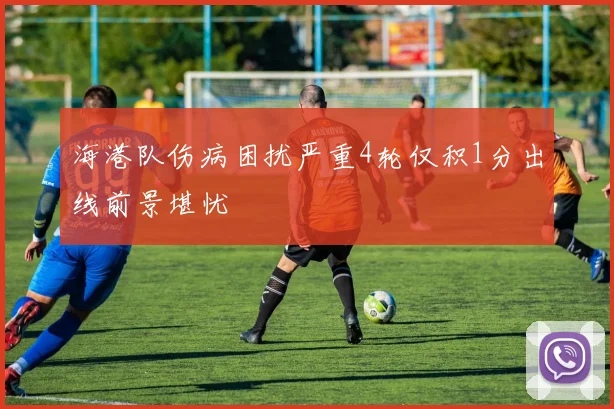 海港队伤病困扰严重4轮仅积1分出线前景堪忧