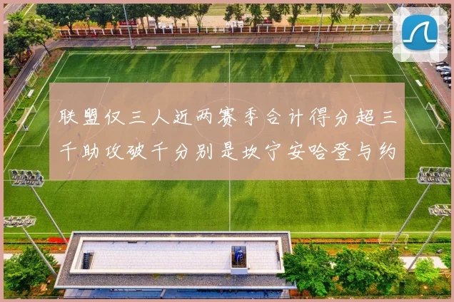 联盟仅三人近两赛季合计得分超三千助攻破千分别是坎宁安哈登与约基奇