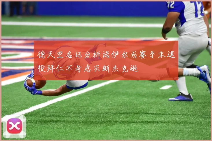 德天空名记分析诺伊尔或赛季末退役拜仁不考虑买断杰克逊