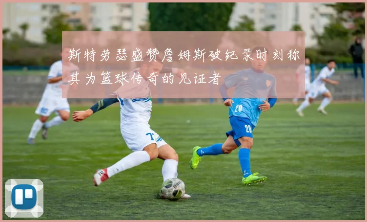 斯特劳瑟盛赞詹姆斯破纪录时刻称其为篮球传奇的见证者