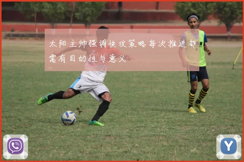 太阳主帅强调快攻策略每次推进都需有目的性与意义