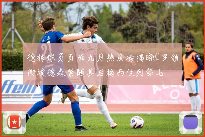 德转球员页面九月热度榜揭晓C罗领衔埃德森紧随其后梅西位列第七