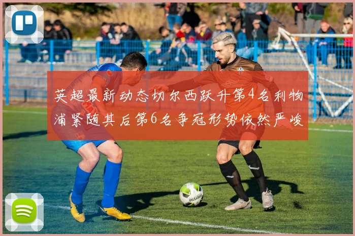 英超最新动态切尔西跃升第4名利物浦紧随其后第6名争冠形势依然严峻