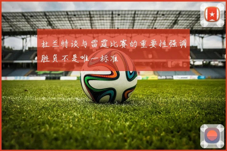杜兰特谈与雷霆比赛的重要性强调胜负不是唯一标准