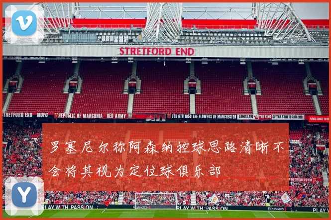 罗塞尼尔称阿森纳控球思路清晰不会将其视为定位球俱乐部