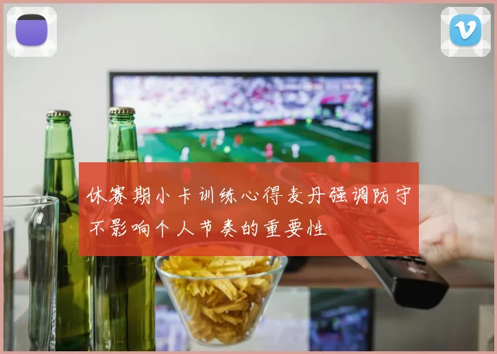 休赛期小卡训练心得麦丹强调防守不影响个人节奏的重要性