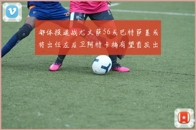 都体报道战尤文萨56或巴特萨基或将出任左后卫阿特卡梅有望首发出战
