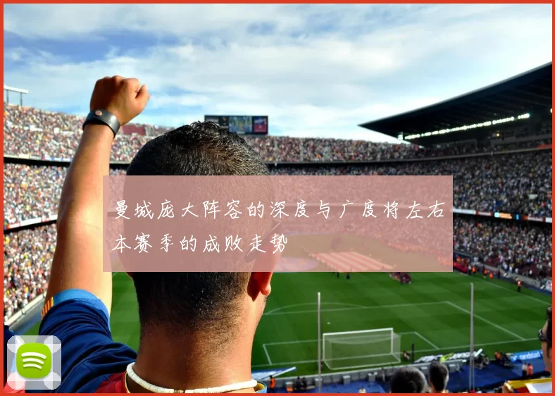 曼城庞大阵容的深度与广度将左右本赛季的成败走势