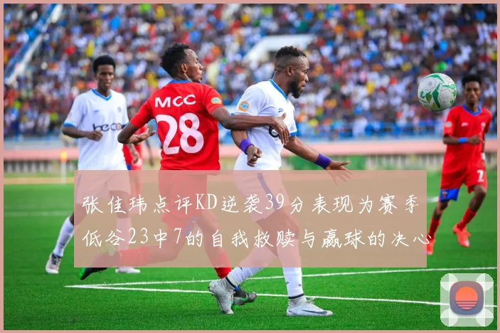 张佳玮点评KD逆袭39分表现为赛季低谷23中7的自我救赎与赢球的决心