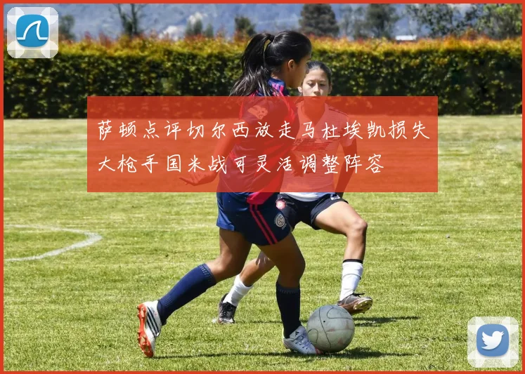 萨顿点评切尔西放走马杜埃凯损失大枪手国米战可灵活调整阵容