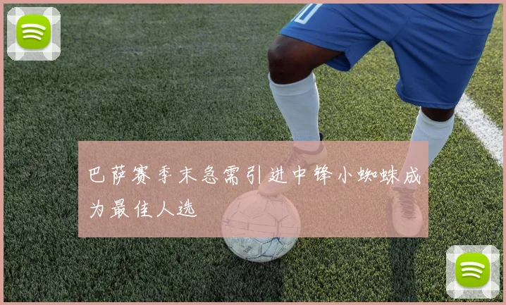 巴萨赛季末急需引进中锋小蜘蛛成为最佳人选