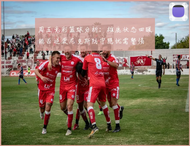 周五竞彩篮球分析：雄鹿状态回暖能否逆袭尼克斯防守隐忧需警惕