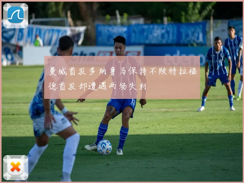 曼城首发多纳鲁马保持不败特拉福德首发却遭遇两场失利