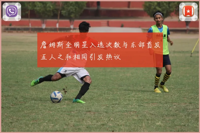 詹姆斯全明星入选次数与东部首发五人之和相同引发热议