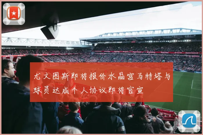 尤文图斯即将报价水晶宫马特塔与球员达成个人协议即将官宣
