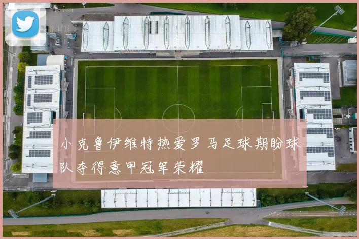小克鲁伊维特热爱罗马足球期盼球队夺得意甲冠军荣耀