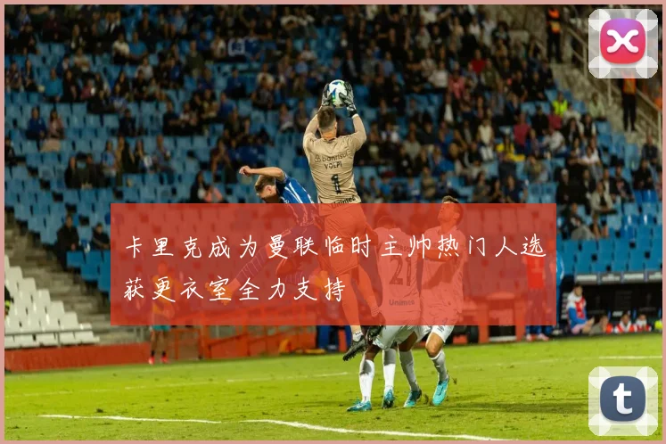 卡里克成为曼联临时主帅热门人选获更衣室全力支持