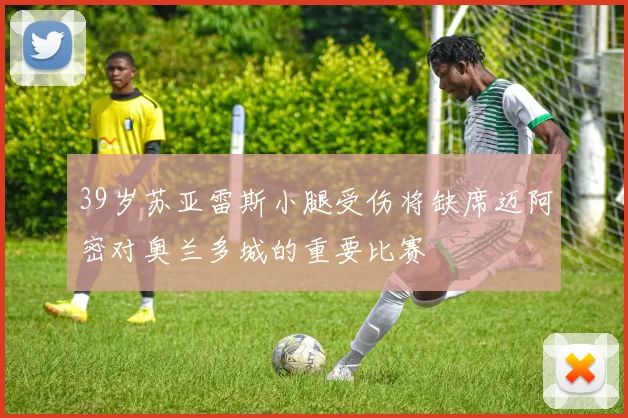 39岁苏亚雷斯小腿受伤将缺席迈阿密对奥兰多城的重要比赛