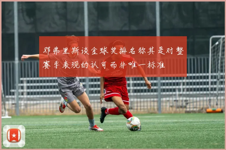 邓弗里斯谈金球奖排名称其是对整赛季表现的认可而非唯一标准