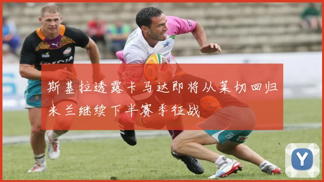 斯基拉透露卡马达即将从莱切回归米兰继续下半赛季征战