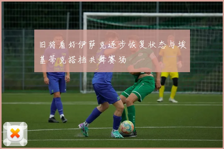 旧将看好伊萨克逐步恢复状态与埃基蒂克搭档共舞赛场