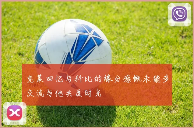 克莱回忆与科比的缘分感慨未能多交流与他共度时光