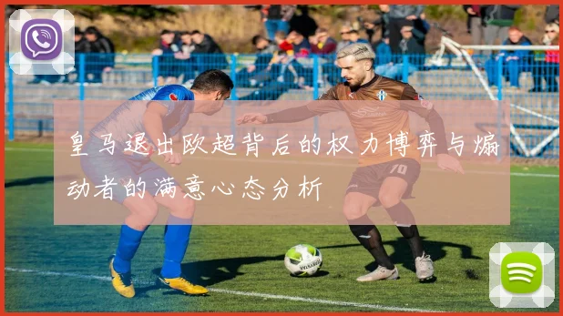 皇马退出欧超背后的权力博弈与煽动者的满意心态分析