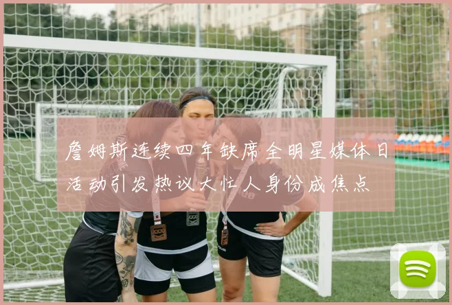 詹姆斯连续四年缺席全明星媒体日活动引发热议大忙人身份成焦点