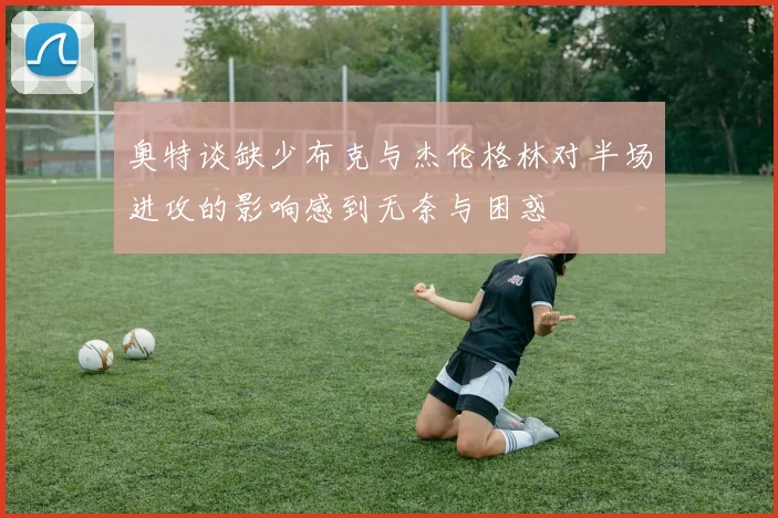 奥特谈缺少布克与杰伦格林对半场进攻的影响感到无奈与困惑