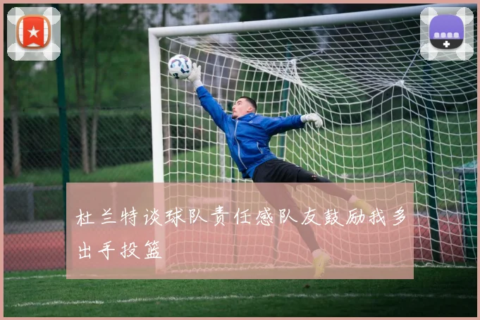 杜兰特谈球队责任感队友鼓励我多出手投篮