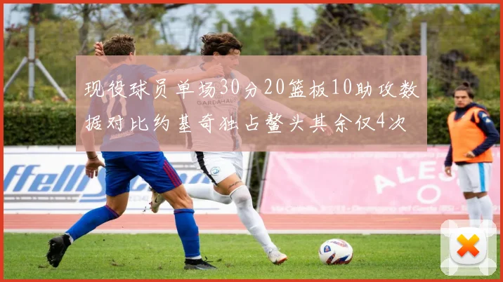 现役球员单场30分20篮板10助攻数据对比约基奇独占鳌头其余仅4次