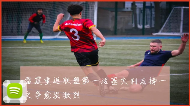 雷霆重返联盟第一活塞失利后榜一之争愈发激烈