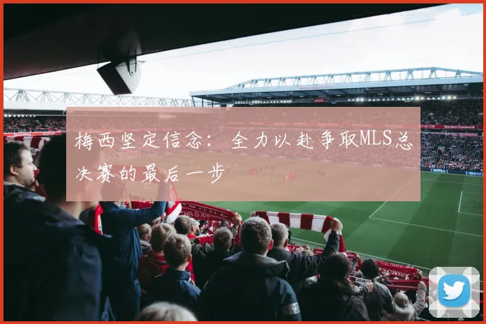 梅西坚定信念：全力以赴争取MLS总决赛的最后一步
