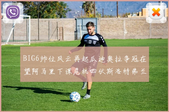 BIG6帅位风云再起瓜迪奥拉争冠在望阿马里下课危机四伏斯洛特弗兰克如坐针毡