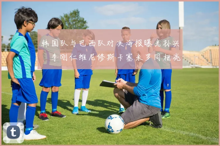 韩国队与巴西队对决海报曝光孙兴慜李刚仁维尼修斯卡塞米罗同框亮相