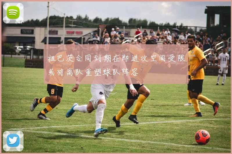 祖巴茨合同到期在即进攻空间受限或将离队重塑球队阵容