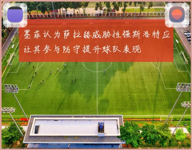 墨菲认为萨拉赫威胁性强斯洛特应让其参与防守提升球队表现