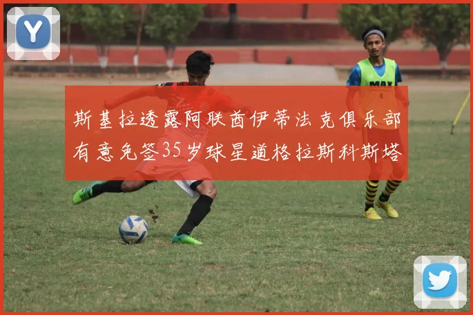 斯基拉透露阿联酋伊蒂法克俱乐部有意免签35岁球星道格拉斯科斯塔