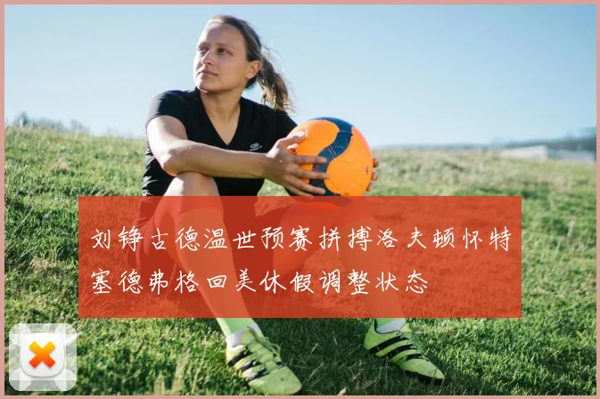 刘铮古德温世预赛拼搏洛夫顿怀特塞德弗格回美休假调整状态
